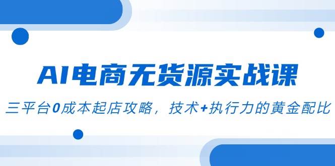 AI电商无货源实战课，三平台0成本起店攻略，技术+执行力的黄金配比|52搬砖-我爱搬砖网