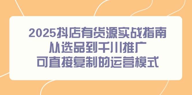 2025抖店有货源实战指南，从选品到千川推广，可直接复制的运营模式|52搬砖-我爱搬砖网