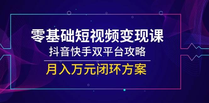 零基础短视频变现课，抖音快手双平台攻略，月入万元闭环方案|52搬砖-我爱搬砖网