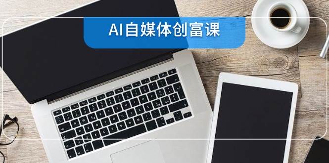AI自媒体创富课，账号准备到直播带货，零基础22项技能速成|52搬砖-我爱搬砖网