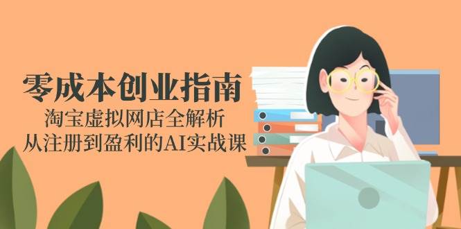 零成本创业指南：淘宝虚拟网店全解析，从注册到盈利的AI实战课|52搬砖-我爱搬砖网