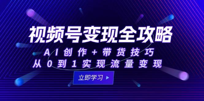 视频号变现全攻略：AI创作+带货技巧，从0到1实现流量变现|52搬砖-我爱搬砖网