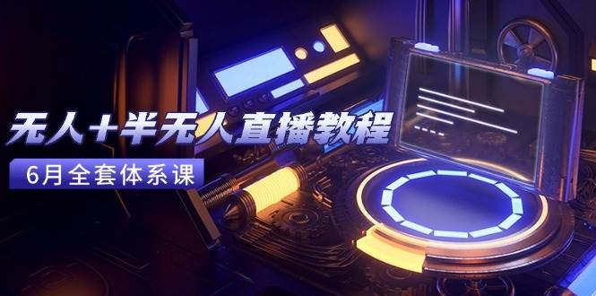 无人+半无人直播教程：AI工具+场景搭建，0到1掌握核心技术(6月更新)|52搬砖-我爱搬砖网