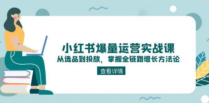 小红书爆量运营实战课：从选品到投放，掌握全链路增长方法论|52搬砖-我爱搬砖网