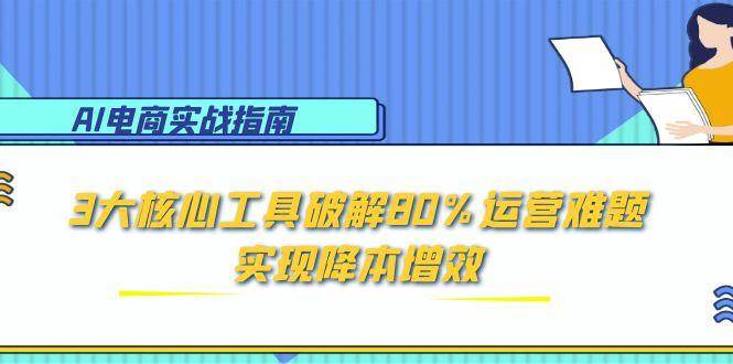 AI电商实战指南：3大核心工具破解80%运营难题，实现降本增效|52搬砖-我爱搬砖网