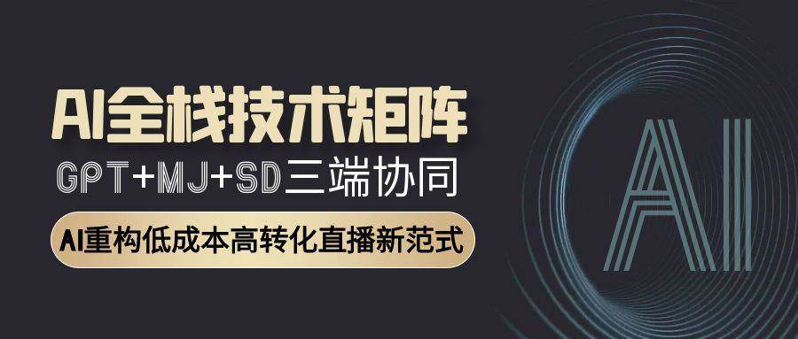 AI全栈技术矩阵：GPT+MJ+SD三端协同，AI重构低成本高转化直播新范式|52搬砖-我爱搬砖网