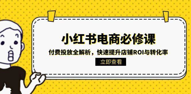 小红书电商必修课：付费投放全解析，快速提升店铺ROI与转化率|52搬砖-我爱搬砖网