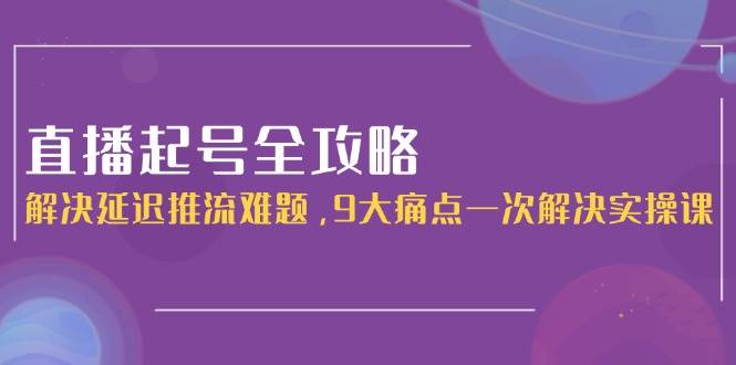 直播起号全攻略：解决延迟推流难题，9大痛点一次解决实操课|52搬砖-我爱搬砖网