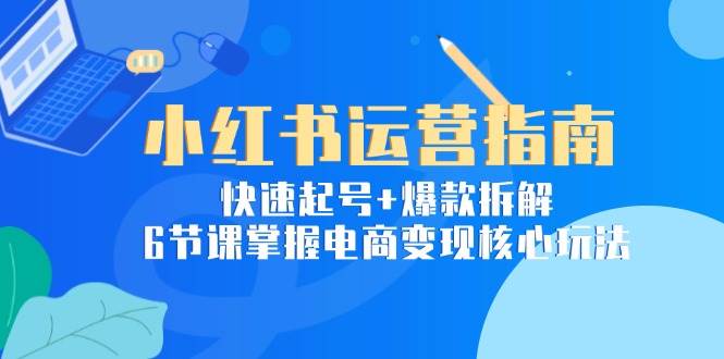 小红书运营指南：快速起号+爆款拆解，6节课掌握电商变现核心玩法|52搬砖-我爱搬砖网