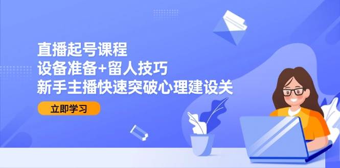 直播起号课程：设备准备+留人技巧，新手主播快速突破心理建设关|52搬砖-我爱搬砖网