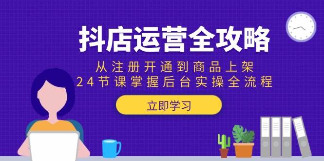 抖店运营全攻略：从注册开通到商品上架，24节课掌握后台实操全流程|52搬砖-我爱搬砖网