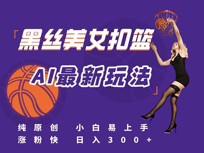 最新AI生成美女扣篮视频，纯原创，小白轻松上手掌握流量秘籍，日入300+|52搬砖-我爱搬砖网
