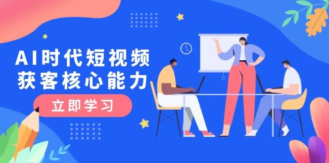 AI时代短视频获客核心课程，三大必备技能解析，认知升级关键要点|52搬砖-我爱搬砖网