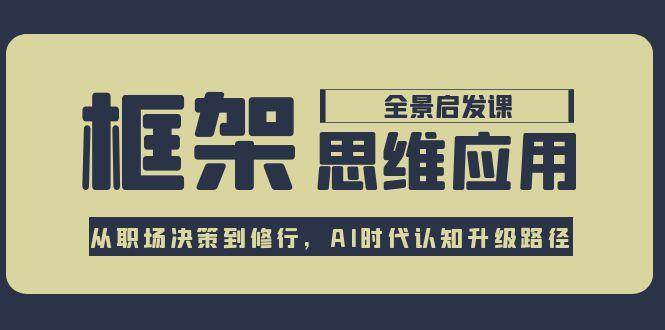 框架思维应用全景课，从职场决策到修行，AI时代认知升级路径|52搬砖-我爱搬砖网