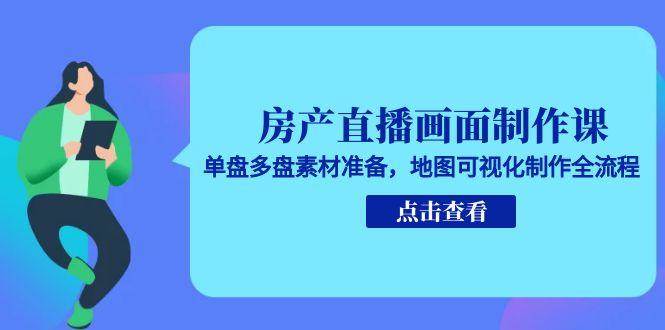 房产直播画面制作课，单盘多盘素材准备，地图可视化制作全流程|52搬砖-我爱搬砖网