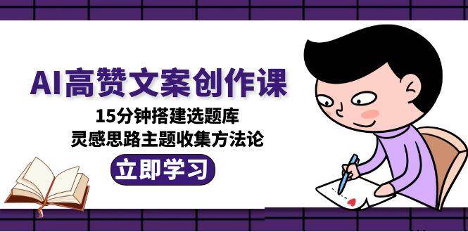 AI高赞文案创作课，15分钟搭建选题库，灵感思路主题收集方法论|52搬砖-我爱搬砖网