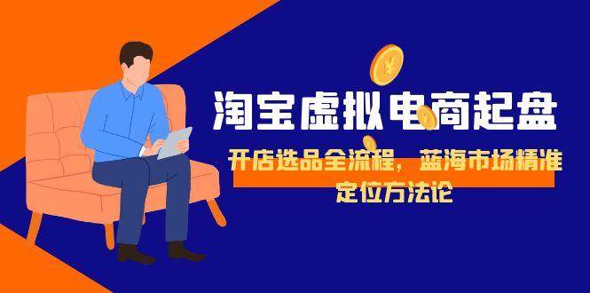 淘宝虚拟电商起盘，开店选品全流程，蓝海市场精准定位方法论|52搬砖-我爱搬砖网