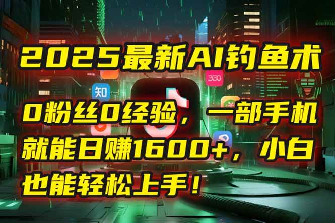 2025最新AI钓鱼术：0粉丝0经验，一部手机就能开启自动赚钱模式！|52搬砖-我爱搬砖网