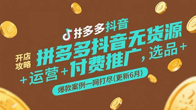 拼多多抖音无货源开店攻略，选品+运营+付费推广+爆款案例一网打尽(更新6月|52搬砖-我爱搬砖网