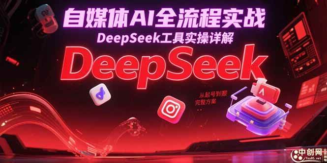自媒体AI全流程实战，DeepSeek工具实操详解，从起号到变现完整方案|52搬砖-我爱搬砖网