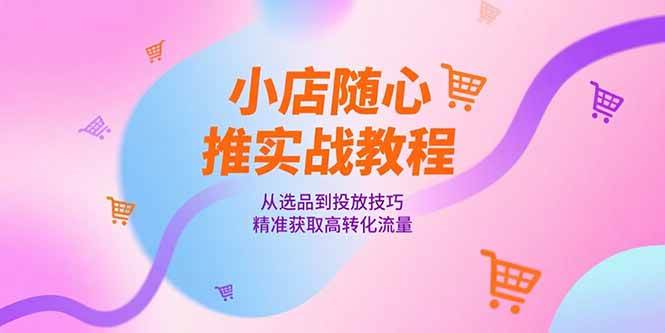 小店随心推实战教程，从选品到投放技巧，精准获取高转化流量|52搬砖-我爱搬砖网