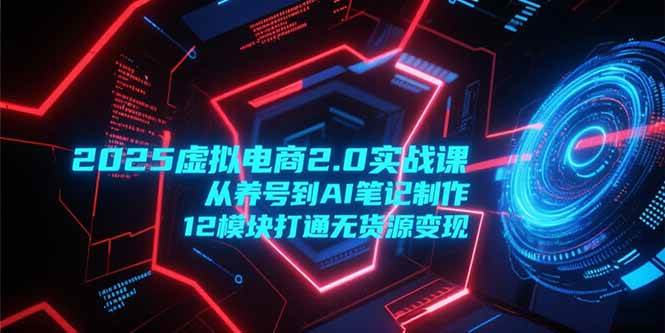 2025虚拟电商2.0实战课，从养号到AI笔记制作，12模块打通无货源变现|52搬砖-我爱搬砖网