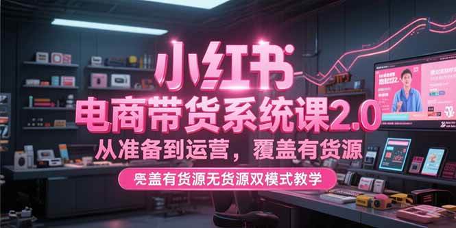 小红书电商带货系统课2.0，从准备到运营，覆盖有货源无货源双模式教学|52搬砖-我爱搬砖网