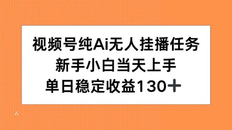 视频号纯AI无人挂播任务，新手小白当天上手，单日稳定收益130+|52搬砖-我爱搬砖网