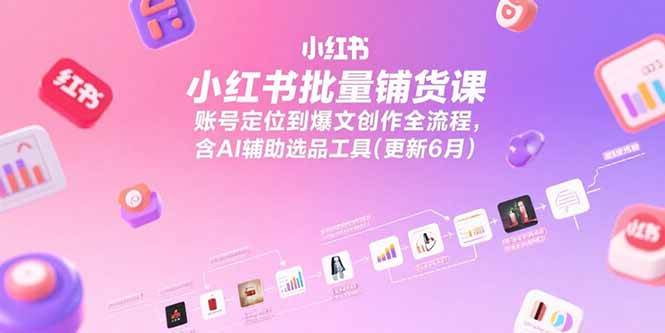 小红书批量铺货课，账号定位到爆文创作全流程，含AI辅助选品工具(更新6月)|52搬砖-我爱搬砖网