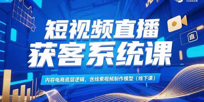 短视频直播获客系统课，内容电商底层逻辑，含线索视频制作模型(线下课)|52搬砖-我爱搬砖网