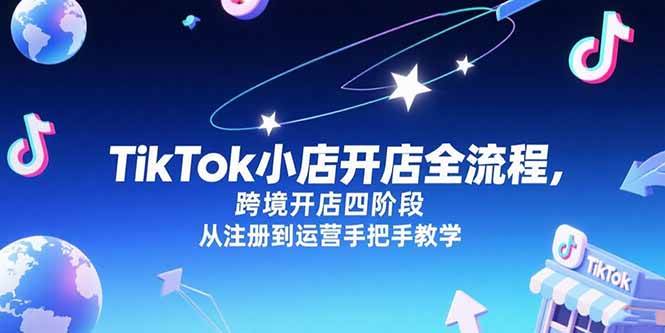 TikTok小店开店全流程，跨境开店四阶段，从注册到运营手把手教学|52搬砖-我爱搬砖网