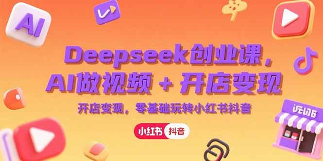 Deepseek创业课，AI做视频+开店变现，零基础玩转小红书抖音|52搬砖-我爱搬砖网