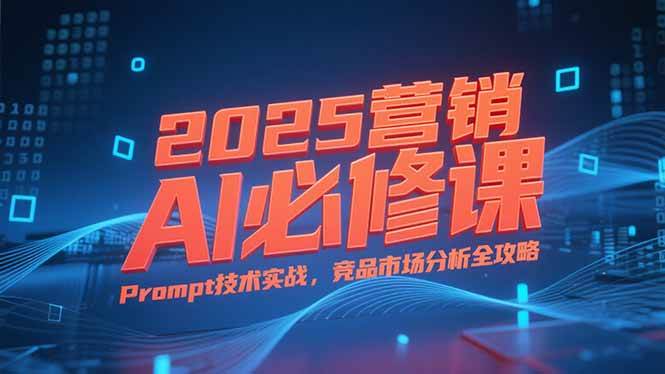 2025营销AI必修课，业务拆解逻辑，Prompt技术实战，竞品市场分析全攻略|52搬砖-我爱搬砖网