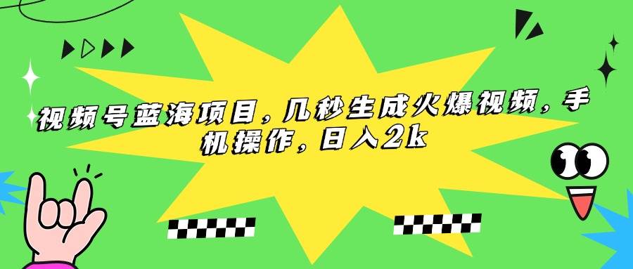 视频号蓝海项目，几秒生成火爆视频，手机操作，日入2k|52搬砖-我爱搬砖网