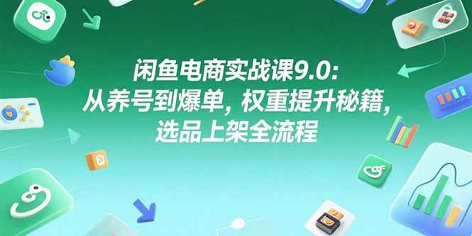 闲鱼电商实战课9.0：从养号到爆单，权重提升秘籍，选品上架全流程|52搬砖-我爱搬砖网