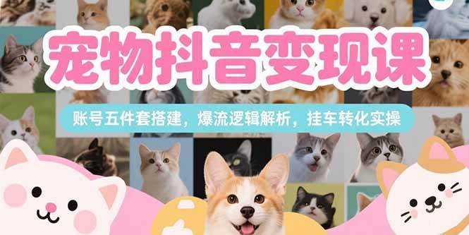 宠物抖音变现课，账号五件套搭建，爆流逻辑解析，挂车转化实操|52搬砖-我爱搬砖网