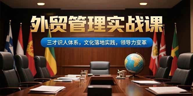 外贸管理实战课，三才识人体系，文化落地实践，领导力变革|52搬砖-我爱搬砖网