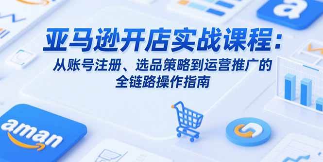 亚马逊开店实战课程：从账号注册、选品策略到运营推广的全链路操作指南|52搬砖-我爱搬砖网