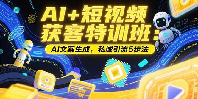 AI+短视频获客特训班：账号定位技巧，AI文案生成，私域引流5步法|52搬砖-我爱搬砖网