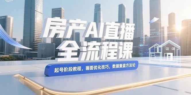 房产AI直播全流程课，起号阶段教程，画面优化技巧，数据复盘方法论|52搬砖-我爱搬砖网