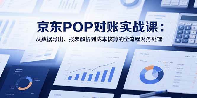 2025京东POP对账实战课：从数据导出、报表解析到成本核算的全流程财务处理|52搬砖-我爱搬砖网