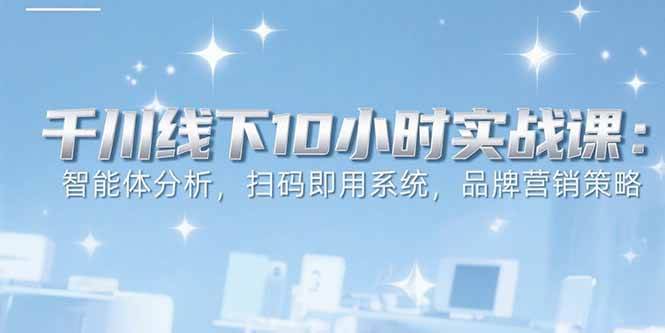 6月千川线下10小时实战课：智能体分析，扫码即用系统，品牌营销策略|52搬砖-我爱搬砖网