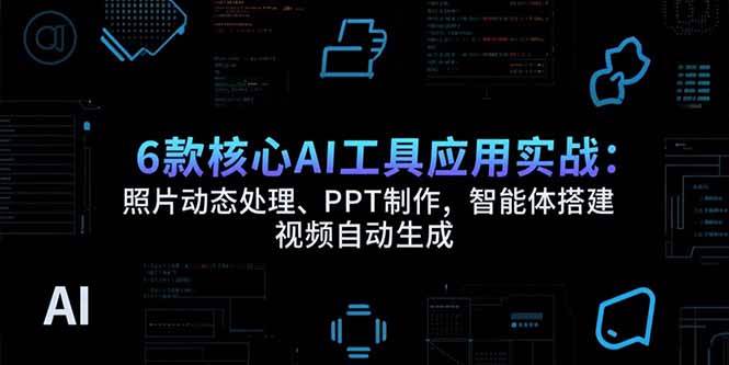 6款核心AI工具应用实战：照片动态处理、PPT制作，智能体搭建 视频自动生成|52搬砖-我爱搬砖网