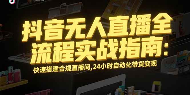 抖音无人直播全流程实战指南：快速搭建合规直播间，24小时自动化带货变现|52搬砖-我爱搬砖网