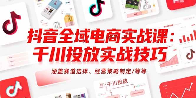 抖音全域电商实战课：千川投放实战技巧，涵盖赛道选择、经营策略制定/等等|52搬砖-我爱搬砖网
