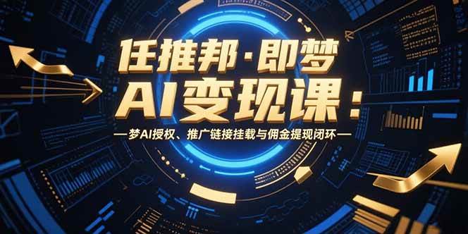 任推邦·即梦AI变现课：梦AI授权、推广链接挂载与佣金提现闭环|52搬砖-我爱搬砖网
