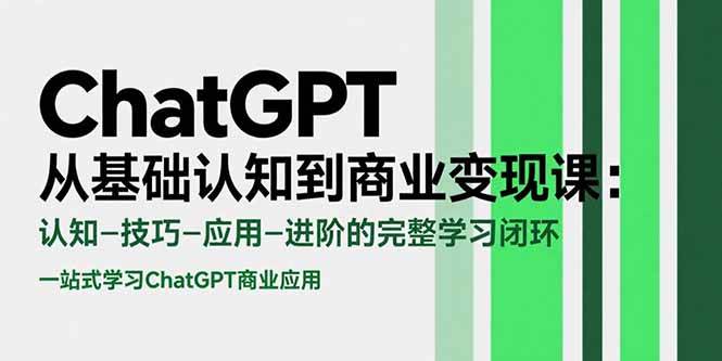 ChatGPT从基础认知到商业变现课：认知-技巧-应用-进阶的完整学习闭环|52搬砖-我爱搬砖网