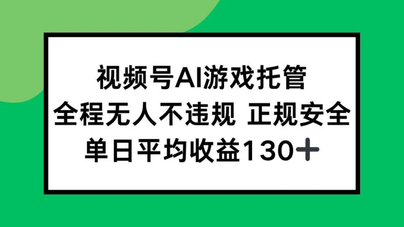 视频号AI游戏托管，全程无人不违规 正规安全，单日平均收益130+|52搬砖-我爱搬砖网