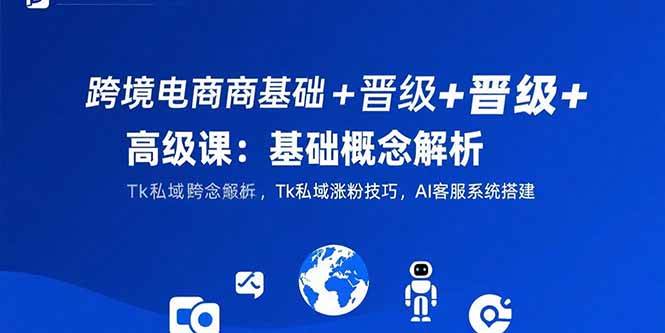 跨境电商基础+晋级+高级课：基础概念解析,Tk私域涨粉技巧,AI客服系统搭建|52搬砖-我爱搬砖网