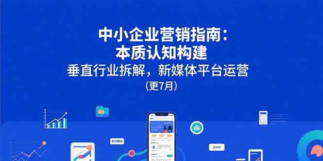 中小企业营销指南：本质认知构建，垂直行业拆解，新媒体平台运营(更7月)|52搬砖-我爱搬砖网